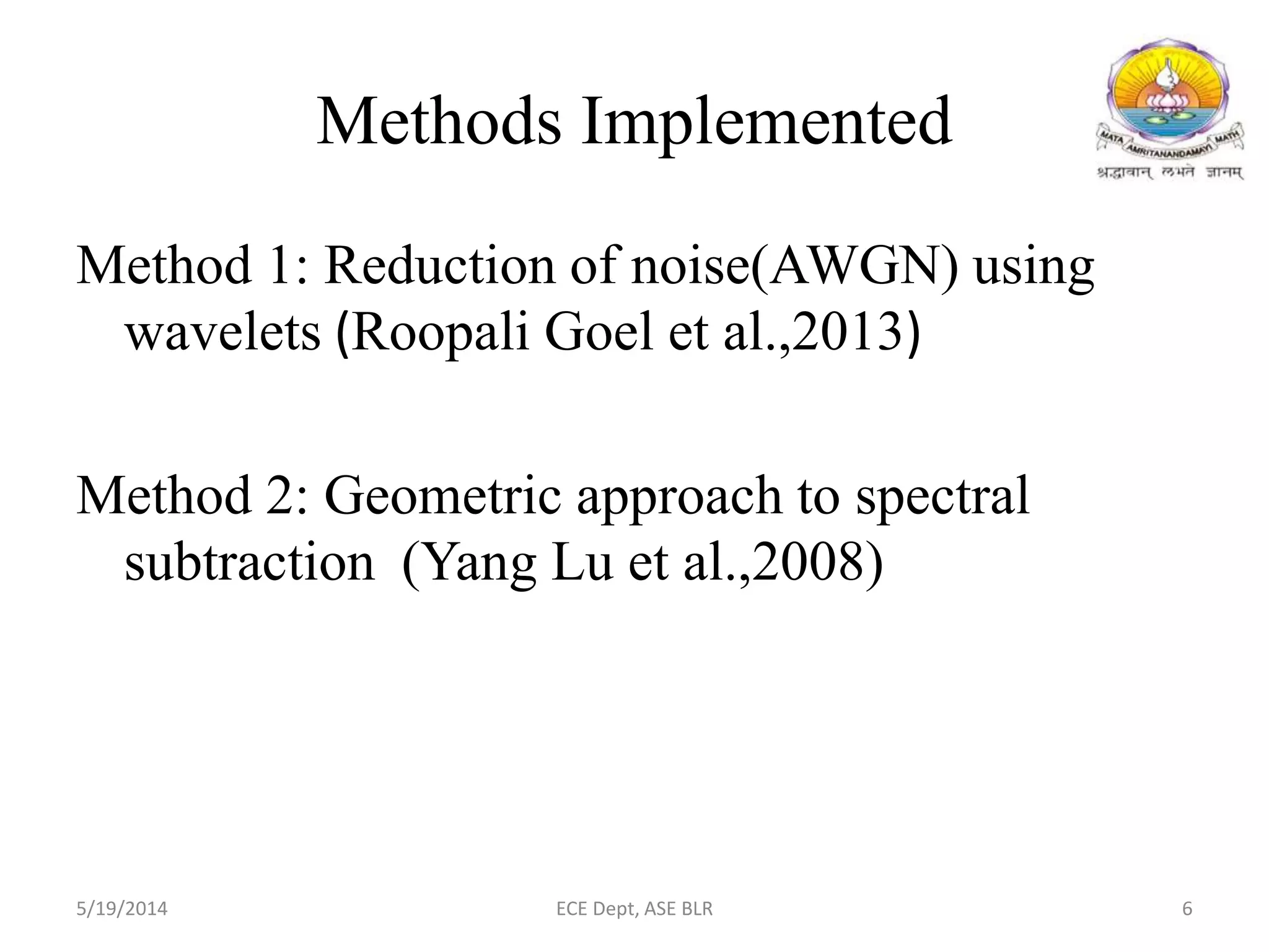 Methods Implemented
Method 1: Reduction of noise(AWGN) using
wavelets (Roopali Goel et al.,2013)
Method 2: Geometric approach to spectral
subtraction (Yang Lu et al.,2008)
5/19/2014 ECE Dept, ASE BLR 6
 