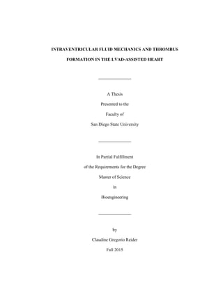 INTRAVENTRICULAR FLUID MECHANICS AND THROMBUS
FORMATION IN THE LVAD-ASSISTED HEART
_______________
A Thesis
Presented to the
Faculty of
San Diego State University
_______________
In Partial Fulfillment
of the Requirements for the Degree
Master of Science
in
Bioengineering
_______________
by
Claudine Gregorio Reider
Fall 2015
 
