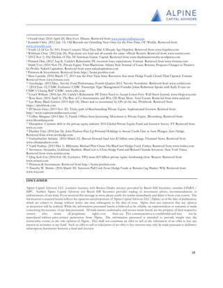 1 Overall chart (2016 April 20). Best Ever Albums. Retrieved from www.besteveralbums.com
2 Kornelis Chris. (2012 July 13). Old Records are Outselling New Ones for the First Time. OC Weekly. Retrieved from
www.ocweekly.com
3 Youth 12-24 Go To 50% Fewer Concerts Than They Did A Decade Ago Hypebot. Retrieved from www.hypebot.com
4 Wickham Chris. (2012 July 26). Pop music too loud and all sounds the same: official. Reuters. Retrieved from www.reuters.com
5 (2012 Nov 1) The Decline of The All American Guitar. Capital. Retrieved from www.friedmaneconomy.wordpress.com
6 Primack Dan. (2012 Aug 8). Carlyle’s Rubenstein: PE investors lowe expectations. Fortune. Retrieved from www.fortune.com
7 Smith Yves (2014 Nov 19). Private Equity Titan Blackstone Admits New Normal of Lousy Returns, Proposes Changes to Preserve
Its Profits. Naked Capitalism. Retrieved from www.nakedcapitalism.com
8 Pensions & Investments. Retrieved from http://home.pionline.com
9 Shen Lucinda. (2016 March 17). 2015 was the First Time Since Recession that more Hedge Funds Closed Than Opened. Fortune
Retrieved from www.fortune.com
10 Zerohedge. (2015 Dec). Nevsky Fund Performance-Fourth Quarter 2015. Nevsky Newsletter. Retrieved from www.scribd.com
11 (2014 June 12) CNBC Exclusive: CNBC Transcript: Tiger Management Founder Julian Robertson Speaks with Kelly Evans on
CNBC’s Closing Bell” CNBC. www.cnbc.com
12 Louch William. (2016 Jan 20). Carlyle’s Rubenstein: PE Firms Need to Accept Lower Fees. Wall Street Journal. www.blogs.wsj.com
13 Ross Sean. (2016 April 5). The Rise of Co-Investments, and Why LPs Want More. Axial Forum. Retrieved from www.axial.net
14 Lee Brian, Black Garrett (2015 Sept 18). Direct and co-investment by LPs on the rise. Pitchbook. Retrieved from
https://pitchbook.com
15 D'Alessio Gino (2015 Nov 20). Tricky path of Benchmarking Private Equity. Sophisticated Investor. Retrived from:
http://www.sophisticatedinvestor.com/
16 Collins Margaret (2015 Dec 5). Family Offices Seen Increasing Allocations to Private Equity. Bloomberg. Retrieved from
www.bloomberg.com
17 Disruption A seismic shift in the private equity industry 2016 Global Private Equity Fund and Investor Survey. EY Retrieved from
www.ey.com
18 Durden Tyler (2016 Jan 26). John Paulson Puts Up Personal Holdings to Secure Credit Line as Aum Plunges. Zero Hedge.
Retrieved from www.zerohedge.com
19 Eschenbacher Stefanie. (2016 March 23). Brevan Howard fund sees $2 billion asset plunge. Financial News. Retrieved from
www.efinancialnews.com
20 Vardi Nathan. (2015 Dec 1). Billionaire Michael Platt Closes His BlueCrest Hedge Fund. Forbes. Retrieved from www.forbes.com
21 Stevenson Alexandra, Goldstein Matthew. BlueCrest to Close Hedge Fund and Refund Outside Investors. New York Times.
Retrieved from www.nytimes.com
22 Qing Koh Gui (2016 Feb 18). Exclusive: TPG nears $10 billion private equity fundraising close. Reuters. Retrieved from
www.reuters.com
23 Pensions & Investments. Retrieved from http://home.pionline.com
24 Timothy W. Martin. (2016 March 30). Investors Pull Cash From Hedge Funds as Returns Lag Market. WSJ. Retrieved from
www.wsj.com
DISCLAIMER
Alpine Capital Advisors LLC conducts business with Broker/Dealer services provided by Beech Hill Securities, member FINRA /
SIPC. Neither Alpine Capital Advisors nor Beech Hill Securities provides trading or investment advice, recommendations or
endorsements of any kind. If you received this message in error, please notify the sender immediately and delete it from your system. The
information contained herein reflects the opinions and projections of Alpine Capital Advisors LLC (Alpine) as of the date of publication,
which are subject to change without notice any time subsequent to the date of issue. Alpine does not represent that any opinion
or projection will be realized. While the information presented herein is believed to be reliable, no representation or warranty is made
concerning the accuracy of any data presented. All trade names, trademarks, and service marks herein are the property of their respective
owners who retain all proprietary rights over their use. This communication is confidential and may not be
reproduced without prior written permission from Alpine. The information presented is intended to provide insight into the
noteworthy events, in the sole opinion of Alpine. This shall not constitute an offer to sell or the solicitation of an offer to buy any
interest in securities or any fund. Such an offer to sell or solicitation of an offer to buy interests may only be made pursuant to definitive
subscription documents between a fund and investor.
25
 