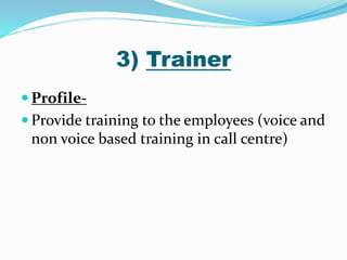 3) Trainer
 Profile-
 Provide training to the employees (voice and
non voice based training in call centre)
 