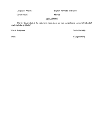Languages Known: English, Kannada, and Tamil
Marital status: Married
DECLARATION
I hereby declare that all the statements made above are true, complete and correct to the best of
my knowledge and belief
Place: Bangalore Yours Sincerely
Date: (S.Loganathan)
 