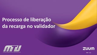 Processo de liberação
da recarga no validador
 
