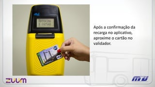 Após a confirmação da
recarga no aplicativo,
aproxime o cartão no
validador.
 