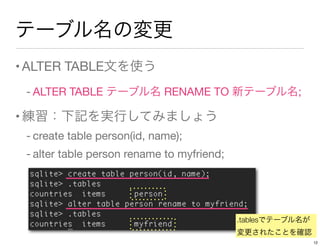 テーブル名の変更
•ALTER TABLE文を使う
- ALTER TABLE テーブル名 RENAME TO 新テーブル名;
•練習：下記を実行してみましょう
- create table person(id, name);
- alter table person rename to myfriend;
.tablesでテーブル名が
変更されたことを確認
12
 