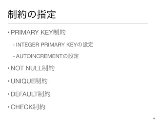 制約の指定
•PRIMARY KEY制約
- INTEGER PRIMARY KEYの設定
- AUTOINCREMENTの設定
•NOT NULL制約
•UNIQUE制約
•DEFAULT制約
•CHECK制約
16
 