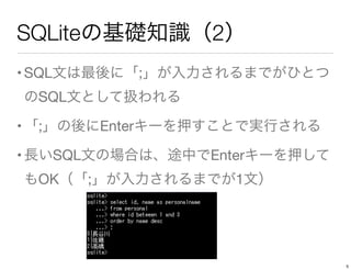 SQLiteの基礎知識（2）
•SQL文は最後に「;」が入力されるまでがひとつ
のSQL文として扱われる
•「;」の後にEnterキーを押すことで実行される
•長いSQL文の場合は、途中でEnterキーを押して
もOK（「;」が入力されるまでが1文）
5
 
