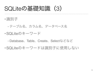 SQLiteの基礎知識（3）
•識別子
- テーブル名、カラム名、データベース名
•SQLiteのキーワード
- Database、Table、Create、Selectなどなど
•SQLiteのキーワードは識別子に使用しない
6
 