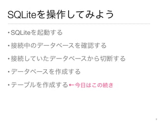 SQLiteを操作してみよう
•SQLiteを起動する
•接続中のデータベースを確認する
•接続していたデータベースから切断する
•データベースを作成する
•テーブルを作成する←今日はこの続き
7
 