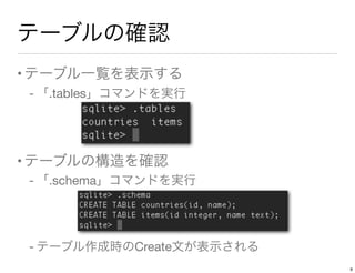 テーブルの確認
•テーブル一覧を表示する
- 「.tables」コマンドを実行
•テーブルの構造を確認
- 「.schema」コマンドを実行
- テーブル作成時のCreate文が表示される
9
 
