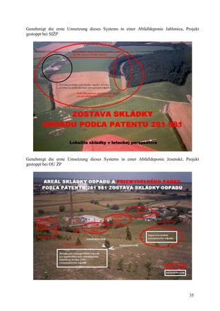 35
Genehmigt die erste Umsetzung dieses Systems in einer Abfalldeponie Jablonica, Projekt
gestoppt bei SIŽP
Genehmigt die erste Umsetzung dieses Systems in einer Abfalldeponie Jesenské, Projekt
gestoppt bei OU ŽP
 