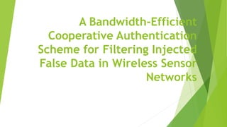 A Bandwidth-Efficient
Cooperative Authentication
Scheme for Filtering Injected
False Data in Wireless Sensor
Networks
 