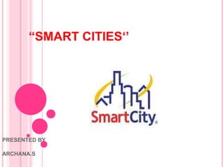 “SMART CITIES‘’
PRESENTED BY
ARCHANA.S
 