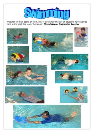 Whether on their backs or stomachs or even standing up, all students have worked
hard in the pool this term. Well done! Miss C Naera, Swimming Teacher
 