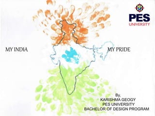 MY INDIA MY PRIDE
By,
KARISHMA GEOGY
PES UNIVERSITY
BACHELOR OF DESIGN PROGRAM
 
