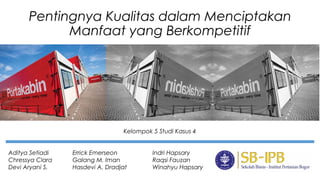 Pentingnya Kualitas dalam Menciptakan
Manfaat yang Berkompetitif
Kelompok 5 Studi Kasus 4
Aditya Setiadi
Chressya Clara
Devi Aryani S.
Errick Emerseon
Galang M. Iman
Hasdevi A. Dradjat
Indri Hapsary
Raqsi Fauzan
Winahyu Hapsary
 