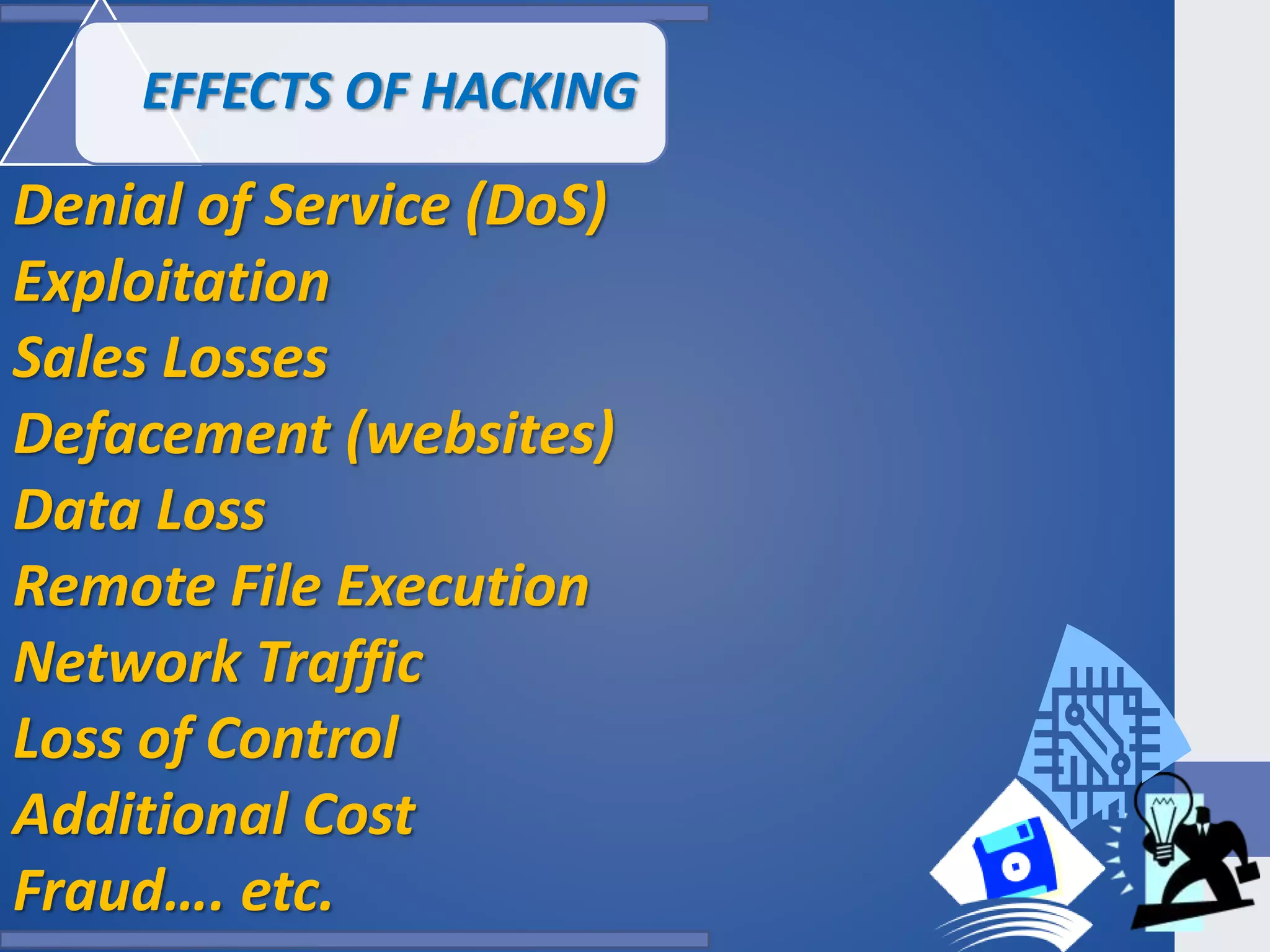 EFFECTS OF HACKING
Denial of Service (DoS)
Exploitation
Sales Losses
Defacement (websites)
Data Loss
Remote File Execution
Network Traffic
Loss of Control
Additional Cost
Fraud…. etc.
 