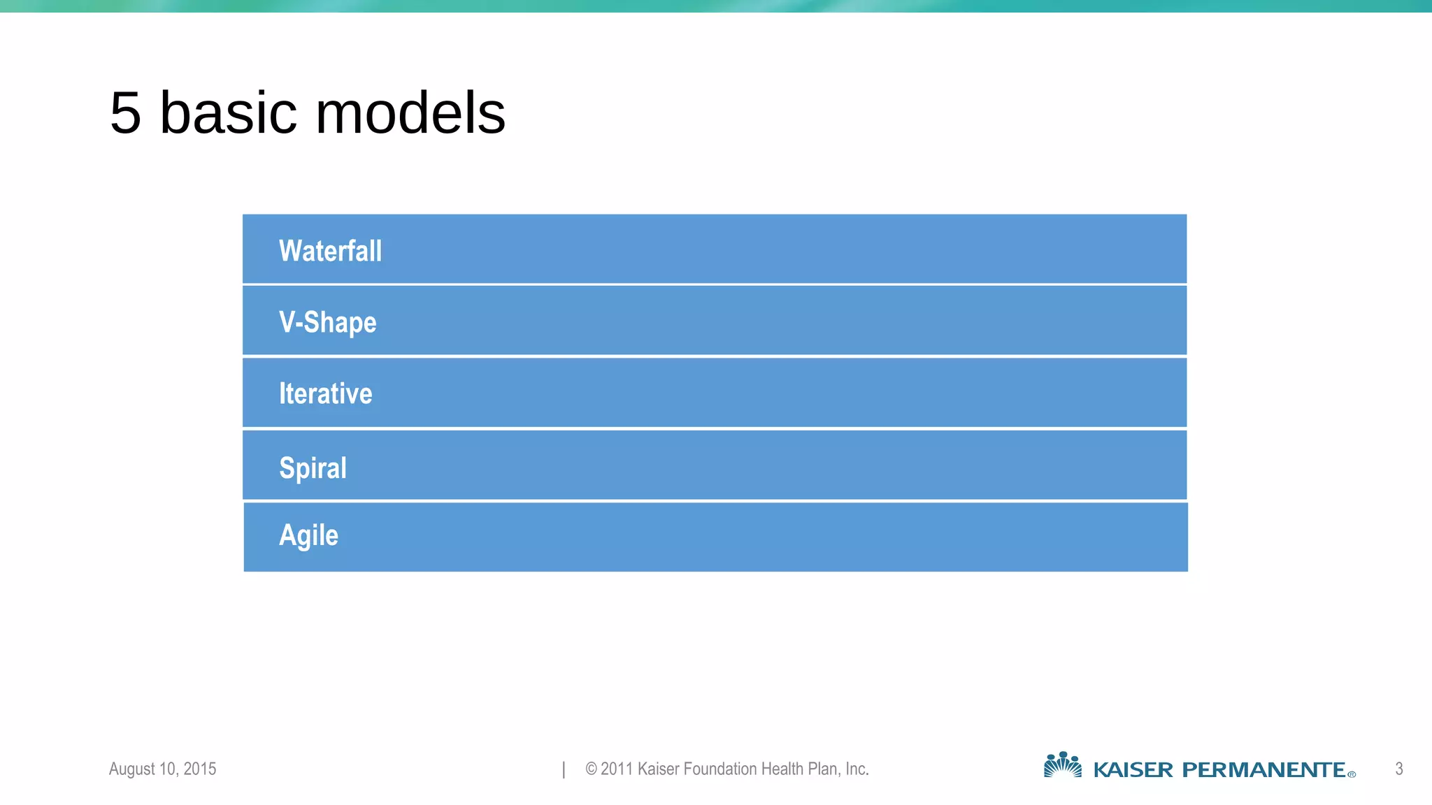 5 basic models
August 10, 2015 | © 2011 Kaiser Foundation Health Plan, Inc. 3
Waterfall
V-Shape
Iterative
Spiral
Agile
 