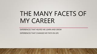 THE MANY FACETS OF
MY CAREER
EXPERIENCES THAT HELPED ME LEARN AND GROW
EXPERIENCES THAT CHANGED MY PATH IN LIFE
 