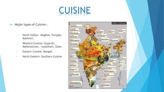  Major types of Cuisine:-
• North Indian: Mughlai, Punjabi,
Kashmiri.
• Western Cuisine: Gujarati,
Maharastrian, rajasthani, Goan.
• Eastern Cuisine: Bengali
• North Eastern: Southern Cuisine
CUISINE
 