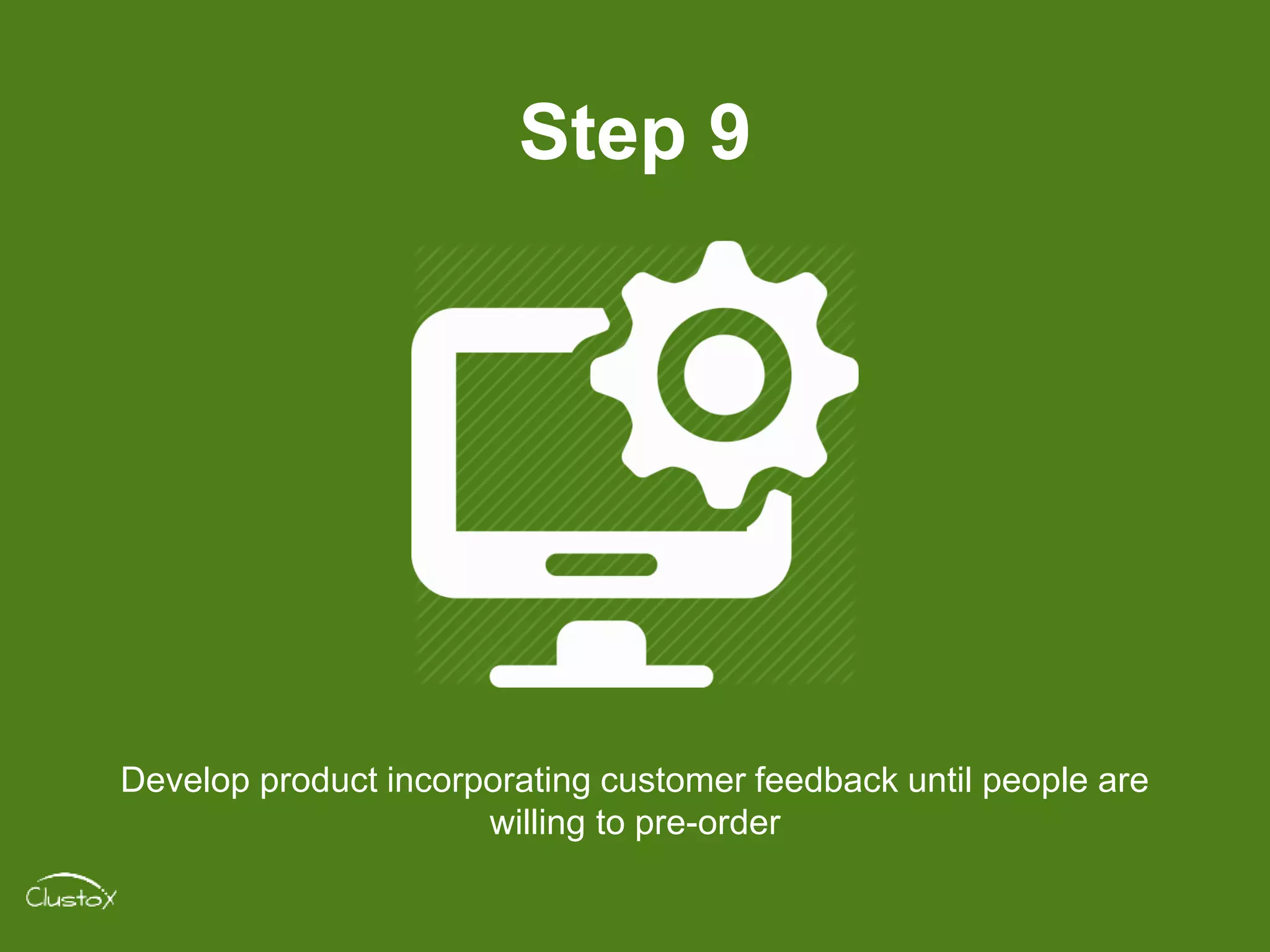 Step 9
Develop product incorporating customer feedback until people are
willing to pre-order