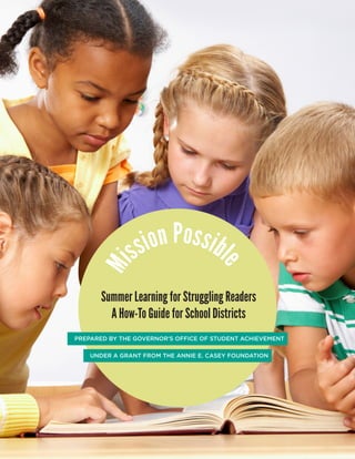 Mi
ssion Possibl
e
PREPARED BY THE GOVERNOR’S OFFICE OF STUDENT ACHIEVEMENT
UNDER A GRANT FROM THE ANNIE E. CASEY FOUNDATION
Summer Learning for Struggling Readers
A How-To Guide for School Districts
 