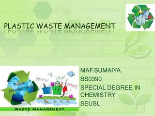 PLASTIC WASTE MANAGEMENT
MAF.SUMAIYA
BS0390
SPECIAL DEGREE IN
CHEMISTRY
SEUSL
 