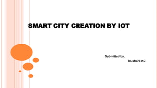 Submitted by,
Thushara KC
SMART CITY CREATION BY IOT
 