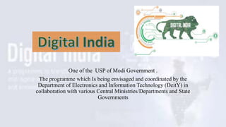 One of the USP of Modi Government .
The programme which Is being envisaged and coordinated by the
Department of Electronics and Information Technology (DeitY) in
collaboration with various Central Ministries/Departments and State
Governments
 