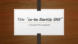 Title: "co-ba StartUp SNS"
〜 『co-ba』 で 『co-nnection』〜
 