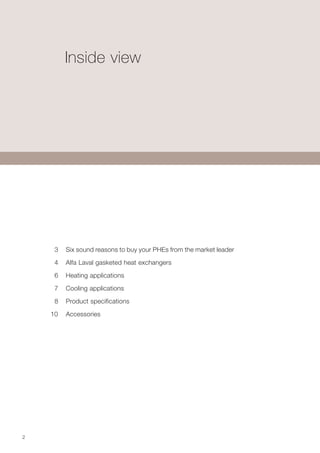 2
	 3	 Six sound reasons to buy your PHEs from the market leader
	 4	 Alfa Laval gasketed heat exchangers
	
	 6	 Heating applications
	 7	 Cooling applications
	
	 8	 Product specifications
10		 Accessories
		
Inside view
 