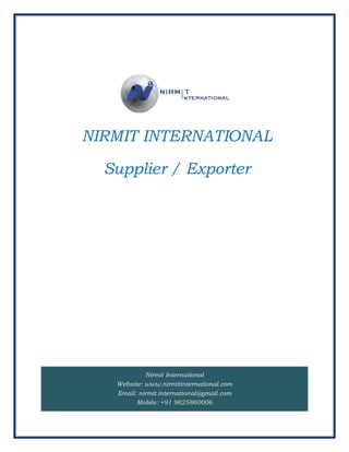 NIRMIT INTERNATIONAL
Supplier / Exporter
Nirmit International
Website: www.nirmitinternational.com
Email: nirmit.international@gmail.com
Mobile: +91 9825860006
 