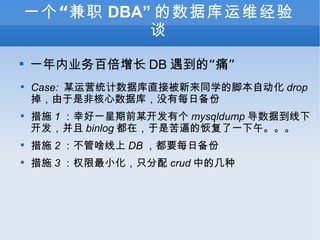 һְ DBA ݿά̸ һҵٱ DB ġʹ Case:  ĳӪͳݿֱӱͬѧĽűԶ drop ǷǺݿ⣬ûÿձ ʩ 1 Һһǰĳи mysqldump ݵ¿ binlog ڣǿƵĻָһ硣 ʩ 2 ɶ DB Ҫÿձ ʩ 3 ȨСֻ crud еļ 