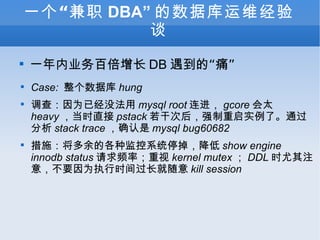 һְ DBA ݿά̸ һҵٱ DB ġʹ Case:  ݿ hung 飺ΪѾû mysql root  gcore ̫ heavy ʱֱ pstack ɴκǿʵˡͨ stack trace ȷ mysql bug60682 ʩĸּϵͳͣ show engine innodb status Ƶʣ kernel mutex  DDL ʱע⣬ҪΪִʱ kill session 