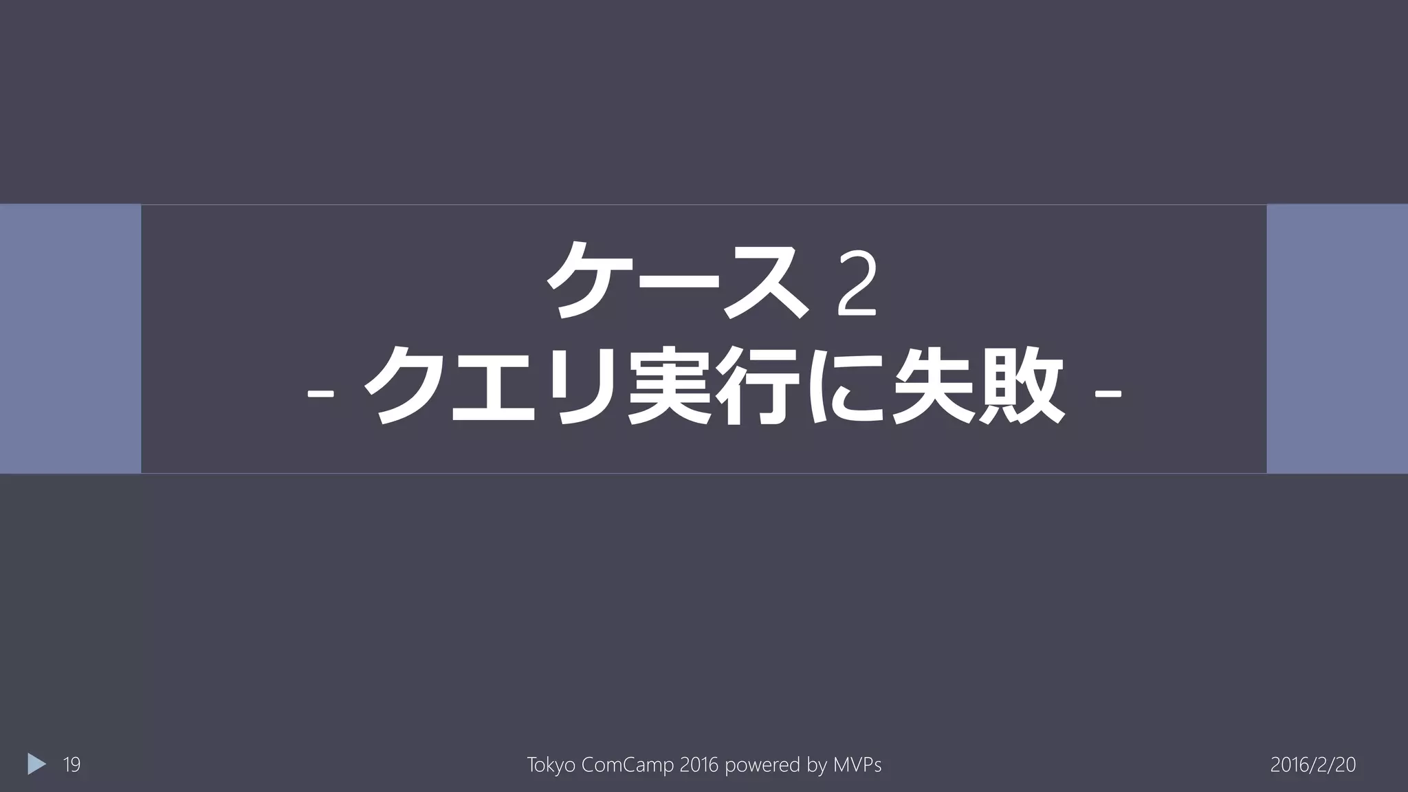 ケース 2
- クエリ実行に失敗 -
2016/2/20Tokyo ComCamp 2016 powered by MVPs19
 
