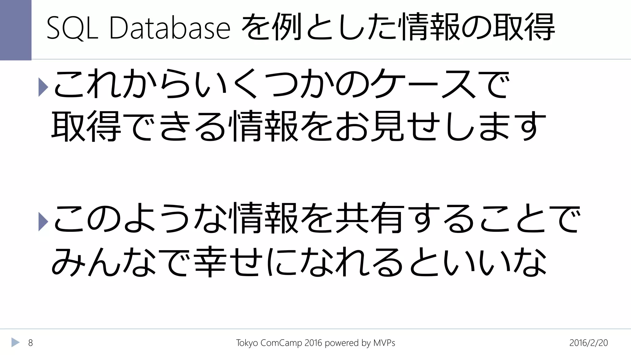 SQL Database を例とした情報の取得
2016/2/20Tokyo ComCamp 2016 powered by MVPs8
これからいくつかのケースで
取得できる情報をお見せします
このような情報を共有することで
みんなで幸せになれるといいな
 