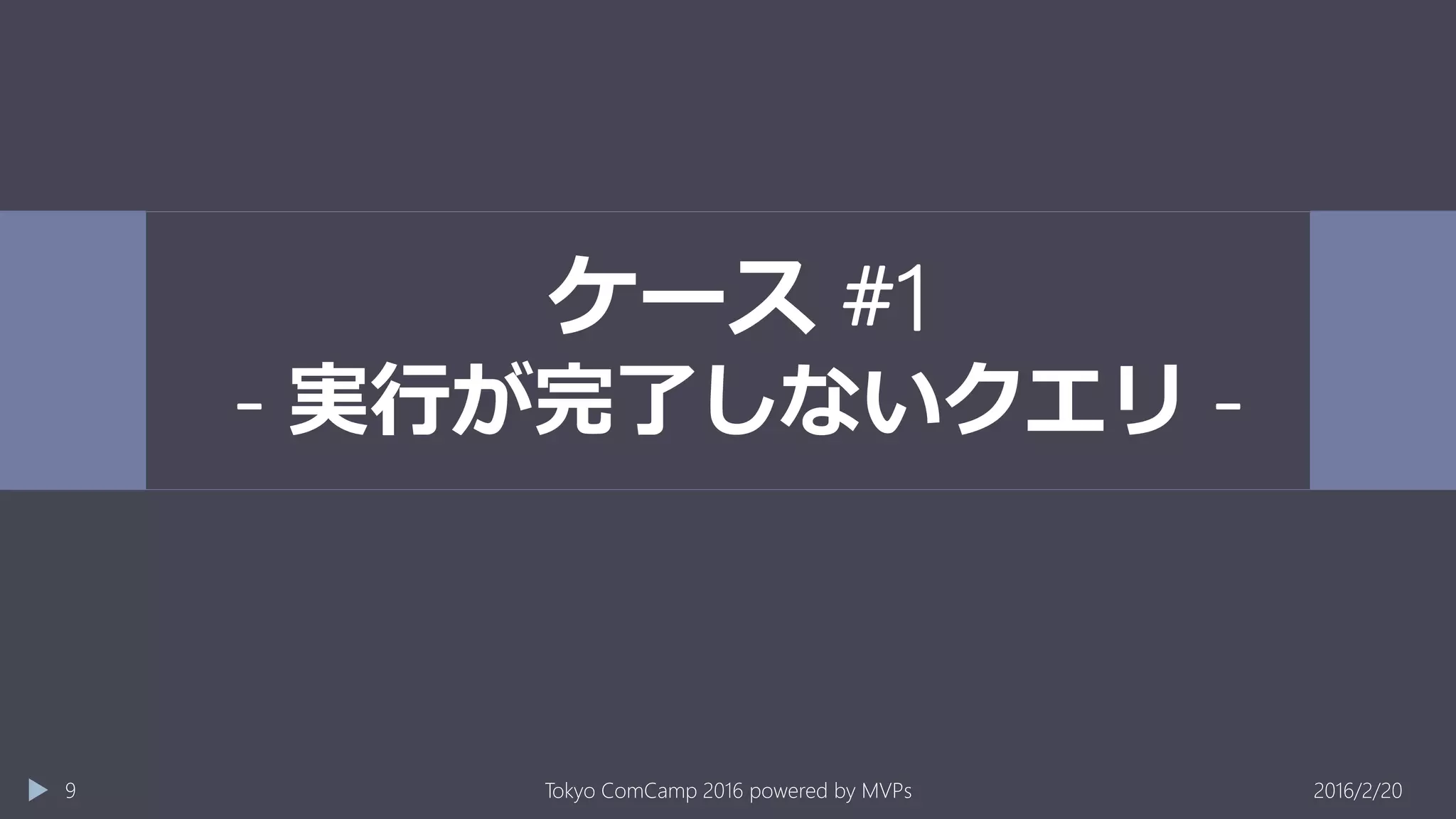 ケース #1
- 実行が完了しないクエリ -
2016/2/20Tokyo ComCamp 2016 powered by MVPs9
 