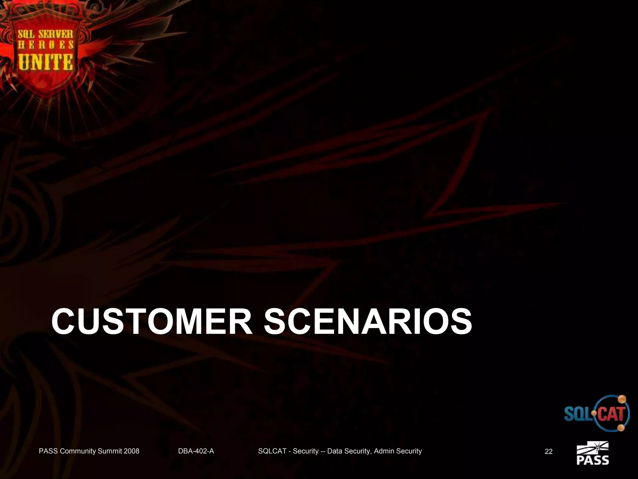 CUSTOMER SCENARIOS
PASS Community Summit 2008 DBA-402-A SQLCAT - Security -- Data Security, Admin Security 22
 