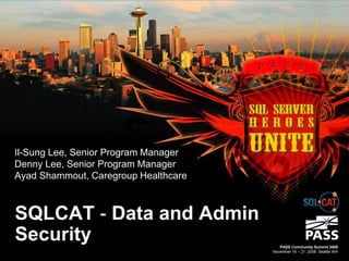 SQLCAT ‐ Data and Admin
Security
Il-Sung Lee, Senior Program Manager
Denny Lee, Senior Program Manager
Ayad Shammout, Caregroup Healthcare
PASS Community Summit 2008
November 18 – 21, 2008 Seattle WA
 