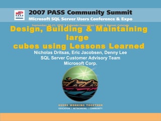 Design, Building & Maintaining
large
cubes using Lessons Learned
Nicholas Dritsas, Eric Jacobsen, Denny Lee
SQL Server Customer Advisory Team
Microsoft Corp.
 