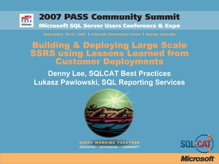 Building & Deploying Large Scale
SSRS using Lessons Learned from
Customer Deployments
Denny Lee, SQLCAT Best Practices
Lukasz Pawlowski, SQL Reporting Services
 