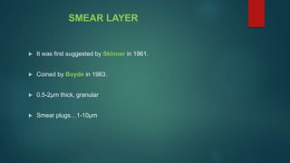 SMEAR LAYER
 It was first suggested by Skinner in 1961.
 Coined by Boyde in 1963.
 0.5-2µm thick, granular
 Smear plugs…1-10µm
 
