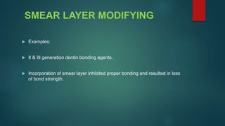 SMEAR LAYER MODIFYING
 Examples:
 II & III generation dentin bonding agents.
 Incorporation of smear layer inhibited proper bonding and resulted in loss
of bond strength.
 