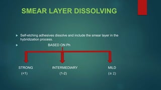 SMEAR LAYER DISSOLVING
 Self-etching adhesives dissolve and include the smear layer in the
hybridization process.
 BASED ON Ph
STRONG INTERMEDIARY MILD
(<1) (1-2) (≅ 2)
 