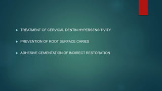  TREATMENT OF CERVICAL DENTIN HYPERSENSITIVITY
 PREVENTION OF ROOT SURFACE CARIES
 ADHESIVE CEMENTATION OF INDIRECT RESTORATION
 