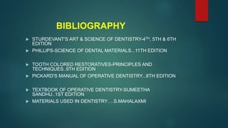 BIBLIOGRAPHY
 STURDEVANT'S ART & SCIENCE OF DENTISTRY-4TH, 5TH & 6TH
EDITION
 PHILLIPS-SCIENCE OF DENTAL MATERIALS...11TH EDITION
 TOOTH COLORED RESTORATIVES-PRINCIPLES AND
TECHNIQUES..9TH EDITION
 PICKARD'S MANUAL OF OPERATIVE DENTISTRY...8TH EDITION
 TEXTBOOK OF OPERATIVE DENTISTRY-SUMEETHA
SANDHU..1ST EDITION
 MATERIALS USED IN DENTISTRY….S.MAHALAXMI
 
