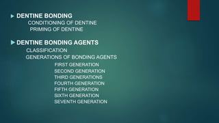  DENTINE BONDING
CONDITIONING OF DENTINE
PRIMING OF DENTINE
 DENTINE BONDING AGENTS
CLASSIFICATION
GENERATIONS OF BONDING AGENTS
FIRST GENERATION
SECOND GENERATION
THIRD GENERATIONS
FOURTH GENERATION
FIFTH GENERATION
SIXTH GENERATION
SEVENTH GENERATION
 