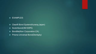  EXAMPLES:
 Clearfil Bond System(Kuraray,Japan)
 Scotchbond(3M ESPE)
 Bondlite(Kerr Corporation.CA)
 Prisma Universal Bond(Dentsply)
 