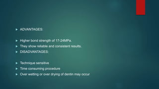  ADVANTAGES:
 Higher bond strength of 17-24MPa.
 They show reliable and consistent results.
 DISADVANTAGES:
 Technique sensitive
 Time consuming procedure
 Over wetting or over drying of dentin may occur
 