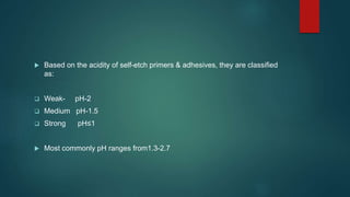  Based on the acidity of self-etch primers & adhesives, they are classified
as:
 Weak- pH-2
 Medium pH-1.5
 Strong pH≤1
 Most commonly pH ranges from1.3-2.7
 