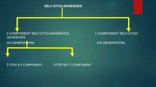 SELF-ETCH ADHESIVES
2 COMPONENT SELF-ETCH ADHESIVES 1 COMPONENT SELF-ETCH
ADHESIVES
(VI GENERATION) (VII GENERATION)
2 STEP & 2 COMPONENT I STEP BUT 2 COMPONENT
 